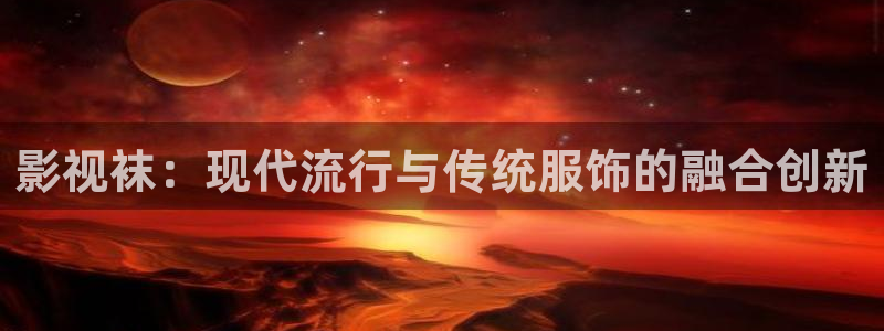 理论免费观看视频：影视袜：现代流行与传统服饰的融合创新